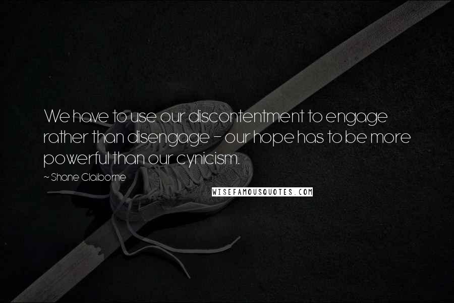 Shane Claiborne Quotes: We have to use our discontentment to engage rather than disengage - our hope has to be more powerful than our cynicism.