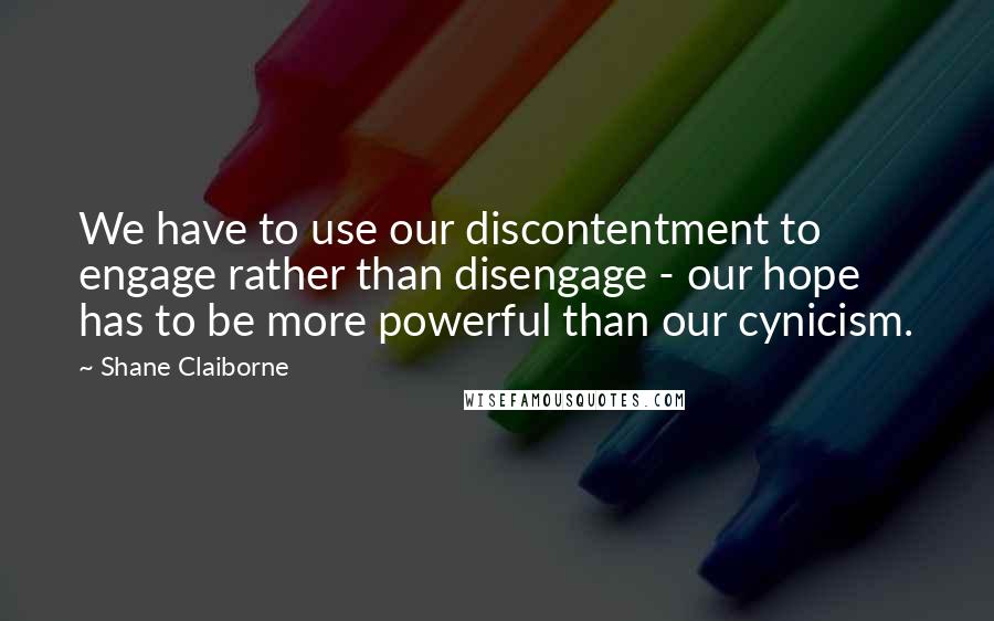 Shane Claiborne Quotes: We have to use our discontentment to engage rather than disengage - our hope has to be more powerful than our cynicism.