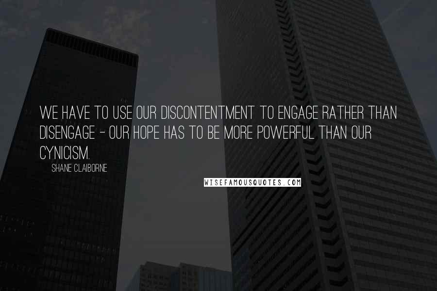 Shane Claiborne Quotes: We have to use our discontentment to engage rather than disengage - our hope has to be more powerful than our cynicism.