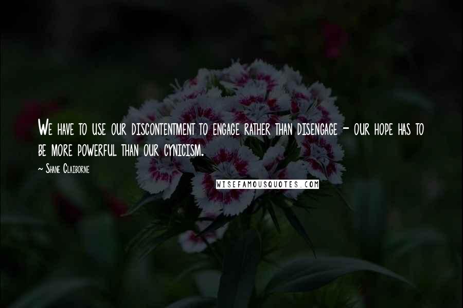 Shane Claiborne Quotes: We have to use our discontentment to engage rather than disengage - our hope has to be more powerful than our cynicism.