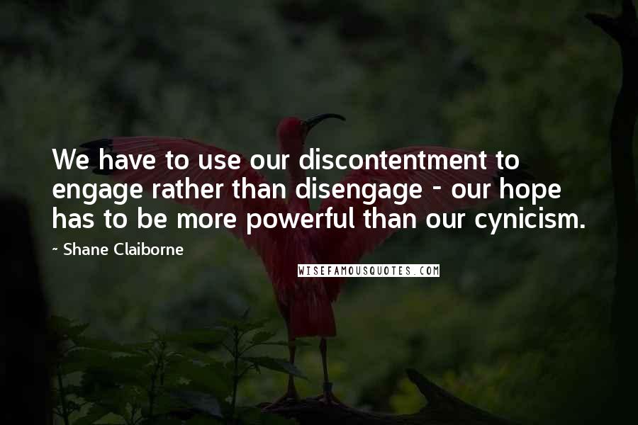Shane Claiborne Quotes: We have to use our discontentment to engage rather than disengage - our hope has to be more powerful than our cynicism.
