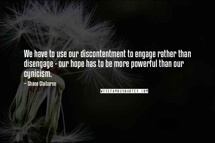 Shane Claiborne Quotes: We have to use our discontentment to engage rather than disengage - our hope has to be more powerful than our cynicism.