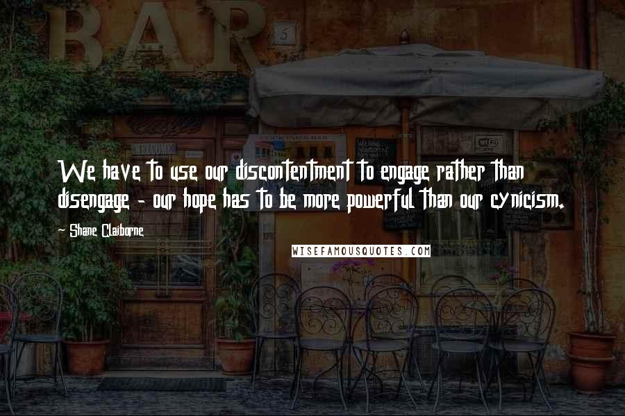 Shane Claiborne Quotes: We have to use our discontentment to engage rather than disengage - our hope has to be more powerful than our cynicism.