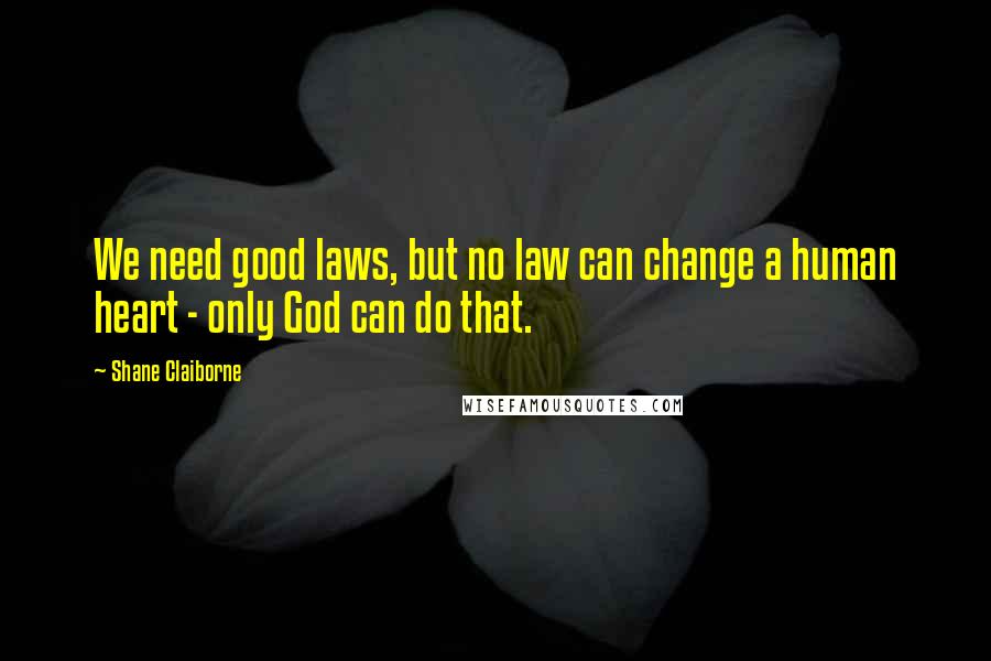 Shane Claiborne Quotes: We need good laws, but no law can change a human heart - only God can do that.