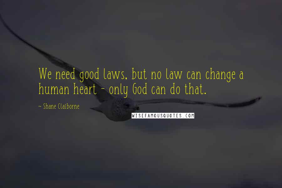 Shane Claiborne Quotes: We need good laws, but no law can change a human heart - only God can do that.