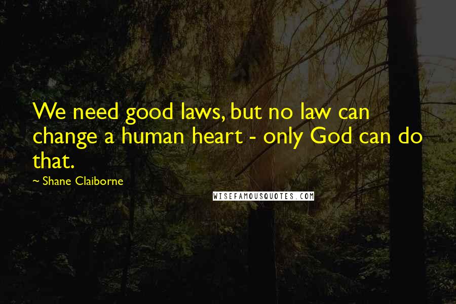 Shane Claiborne Quotes: We need good laws, but no law can change a human heart - only God can do that.