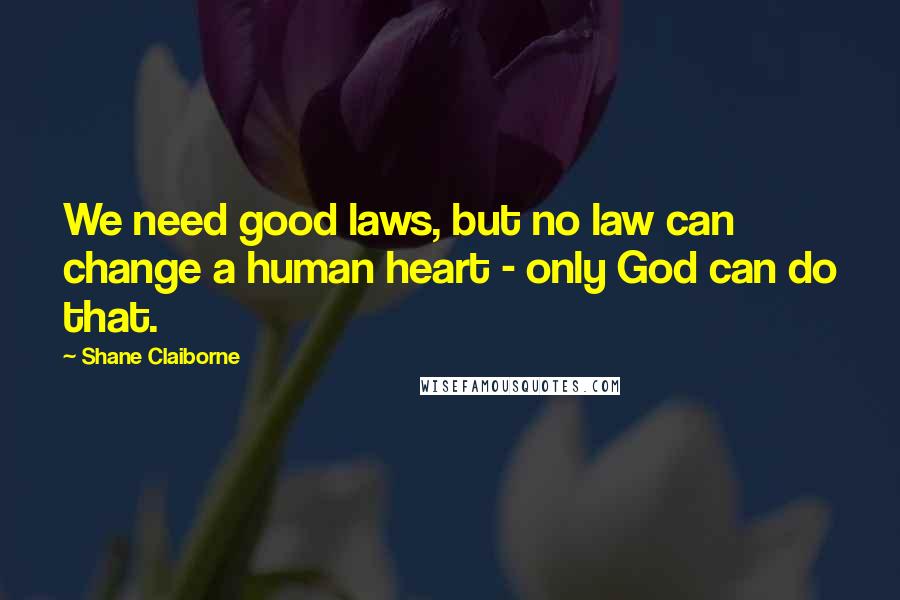 Shane Claiborne Quotes: We need good laws, but no law can change a human heart - only God can do that.