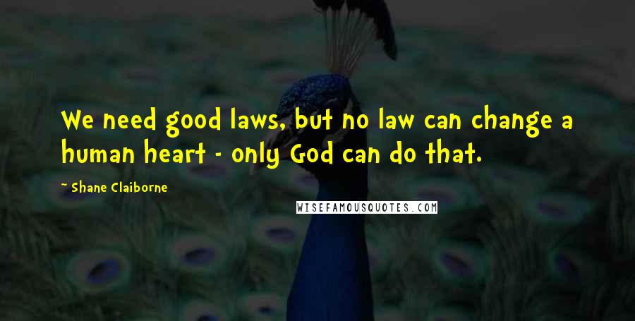 Shane Claiborne Quotes: We need good laws, but no law can change a human heart - only God can do that.