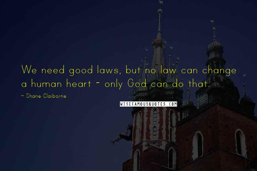 Shane Claiborne Quotes: We need good laws, but no law can change a human heart - only God can do that.