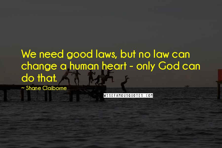 Shane Claiborne Quotes: We need good laws, but no law can change a human heart - only God can do that.