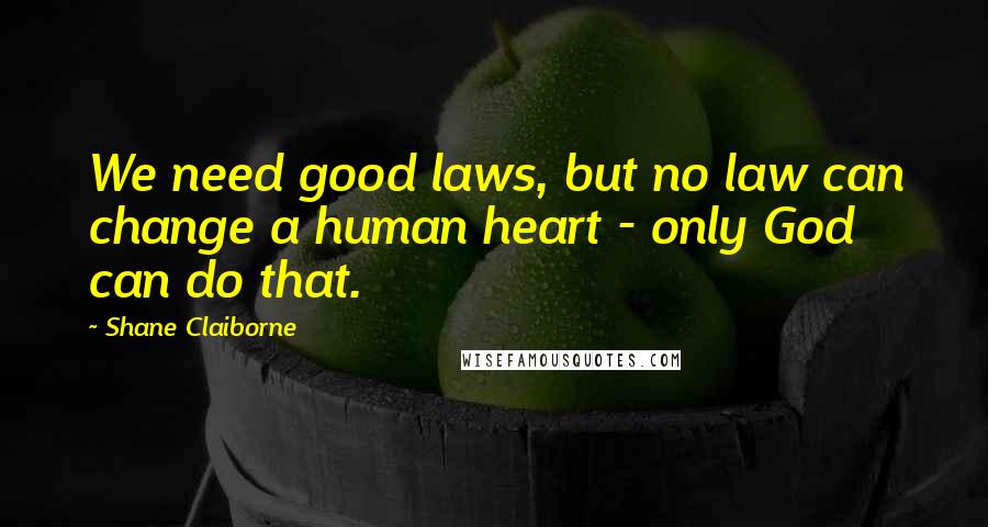 Shane Claiborne Quotes: We need good laws, but no law can change a human heart - only God can do that.