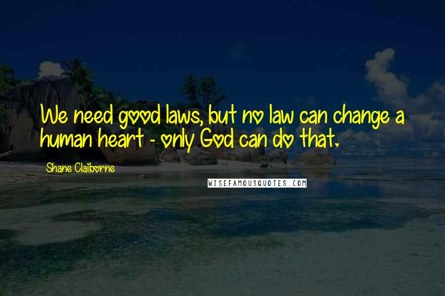 Shane Claiborne Quotes: We need good laws, but no law can change a human heart - only God can do that.