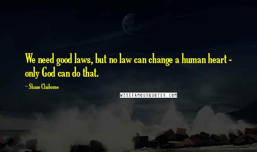 Shane Claiborne Quotes: We need good laws, but no law can change a human heart - only God can do that.