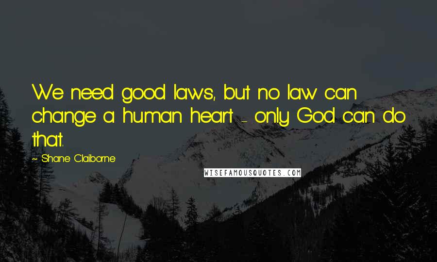 Shane Claiborne Quotes: We need good laws, but no law can change a human heart - only God can do that.