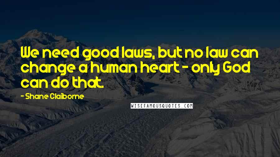 Shane Claiborne Quotes: We need good laws, but no law can change a human heart - only God can do that.