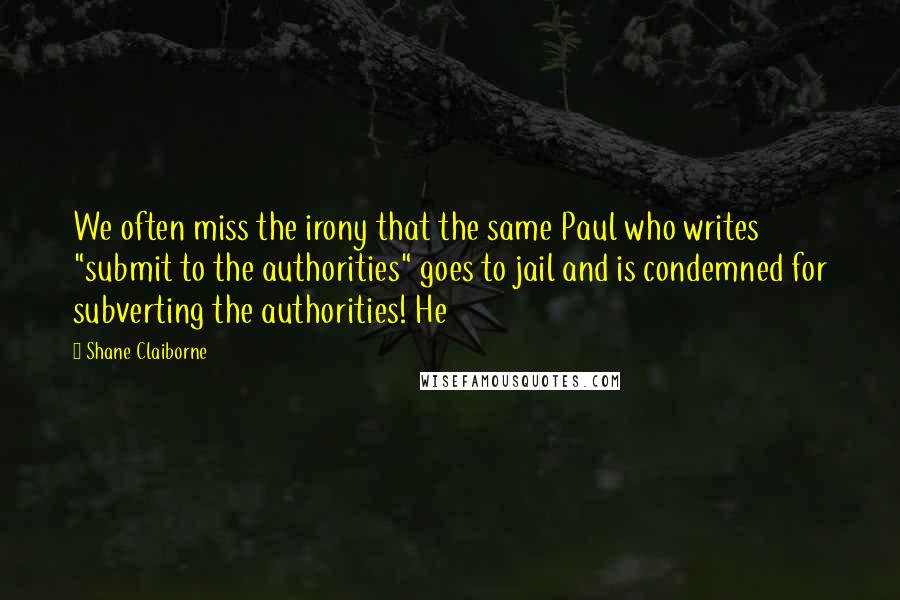 Shane Claiborne Quotes: We often miss the irony that the same Paul who writes "submit to the authorities" goes to jail and is condemned for subverting the authorities! He