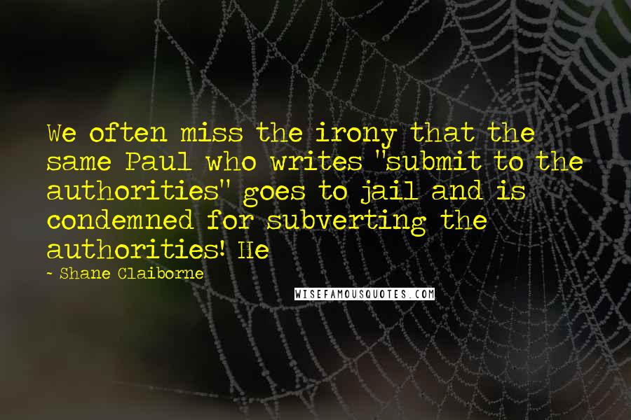 Shane Claiborne Quotes: We often miss the irony that the same Paul who writes "submit to the authorities" goes to jail and is condemned for subverting the authorities! He