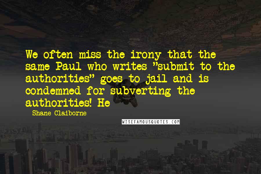 Shane Claiborne Quotes: We often miss the irony that the same Paul who writes "submit to the authorities" goes to jail and is condemned for subverting the authorities! He