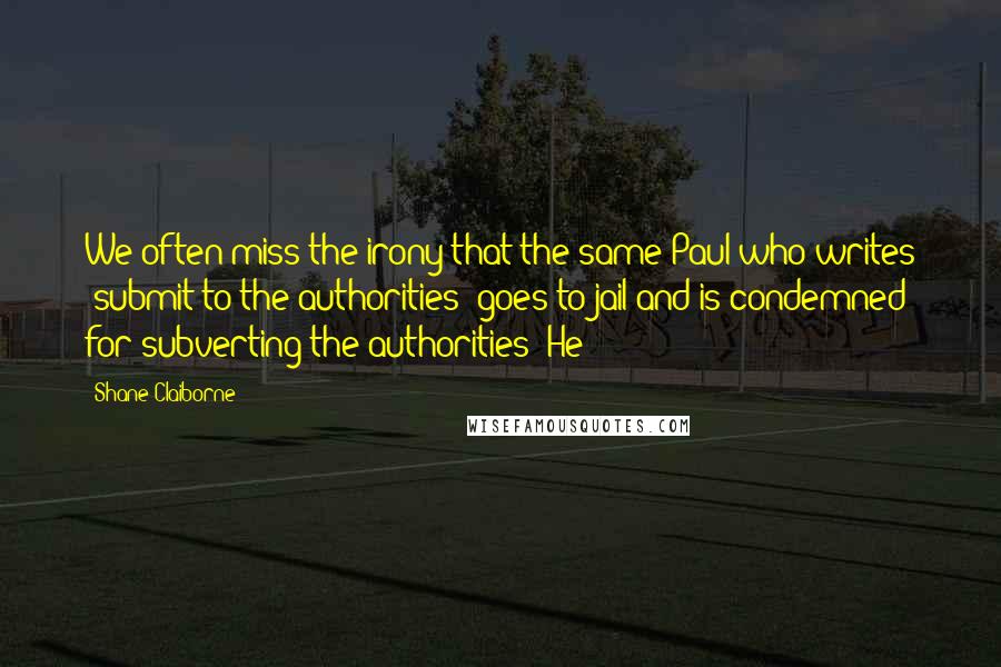Shane Claiborne Quotes: We often miss the irony that the same Paul who writes "submit to the authorities" goes to jail and is condemned for subverting the authorities! He