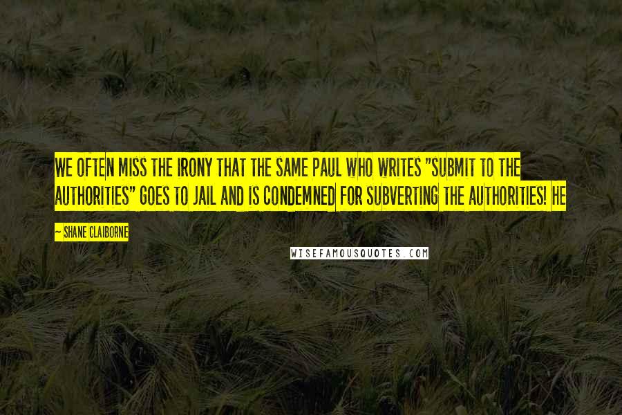 Shane Claiborne Quotes: We often miss the irony that the same Paul who writes "submit to the authorities" goes to jail and is condemned for subverting the authorities! He