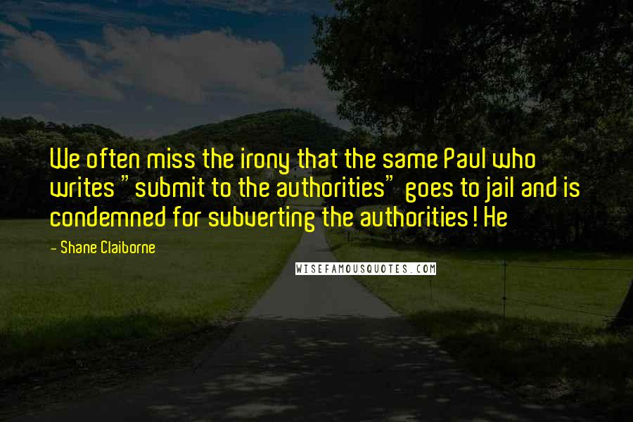 Shane Claiborne Quotes: We often miss the irony that the same Paul who writes "submit to the authorities" goes to jail and is condemned for subverting the authorities! He