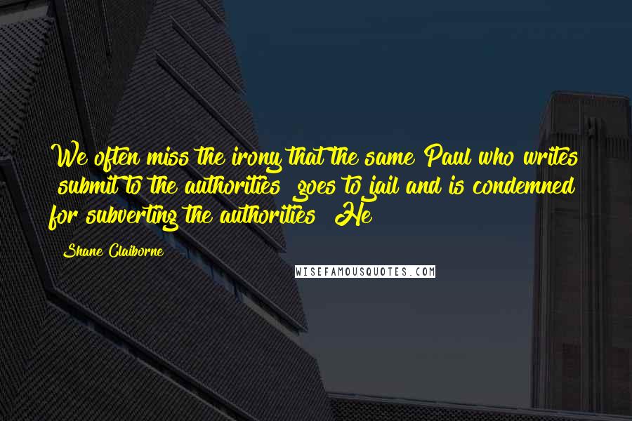 Shane Claiborne Quotes: We often miss the irony that the same Paul who writes "submit to the authorities" goes to jail and is condemned for subverting the authorities! He