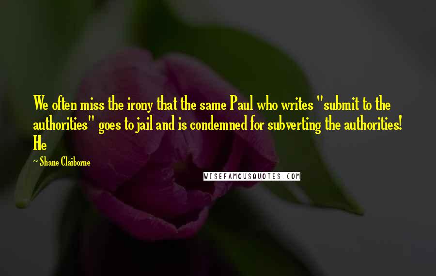 Shane Claiborne Quotes: We often miss the irony that the same Paul who writes "submit to the authorities" goes to jail and is condemned for subverting the authorities! He