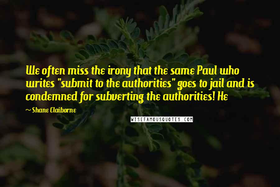 Shane Claiborne Quotes: We often miss the irony that the same Paul who writes "submit to the authorities" goes to jail and is condemned for subverting the authorities! He