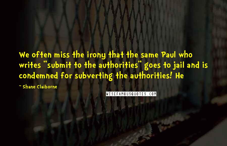 Shane Claiborne Quotes: We often miss the irony that the same Paul who writes "submit to the authorities" goes to jail and is condemned for subverting the authorities! He