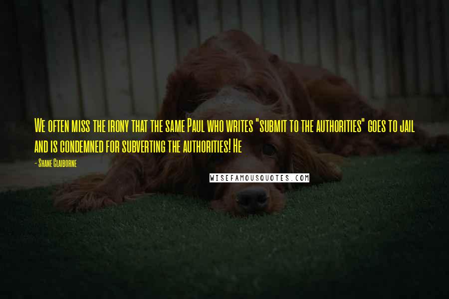 Shane Claiborne Quotes: We often miss the irony that the same Paul who writes "submit to the authorities" goes to jail and is condemned for subverting the authorities! He