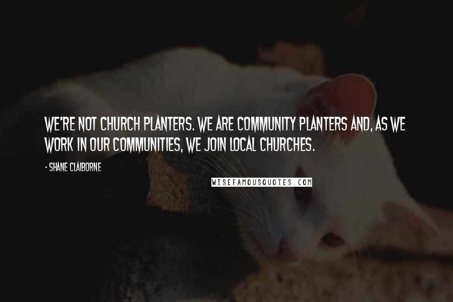 Shane Claiborne Quotes: We're not church planters. We are community planters and, as we work in our communities, we join local churches.