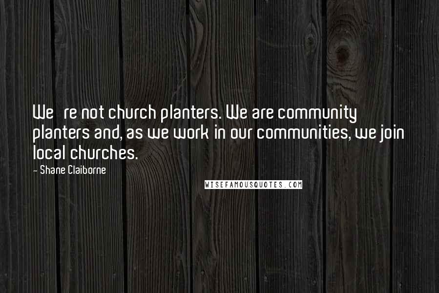 Shane Claiborne Quotes: We're not church planters. We are community planters and, as we work in our communities, we join local churches.