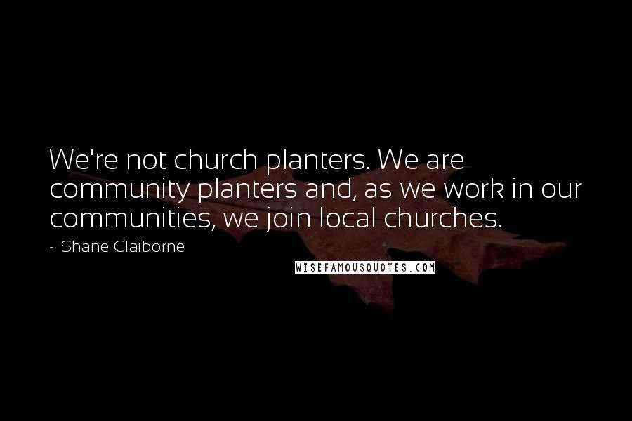 Shane Claiborne Quotes: We're not church planters. We are community planters and, as we work in our communities, we join local churches.