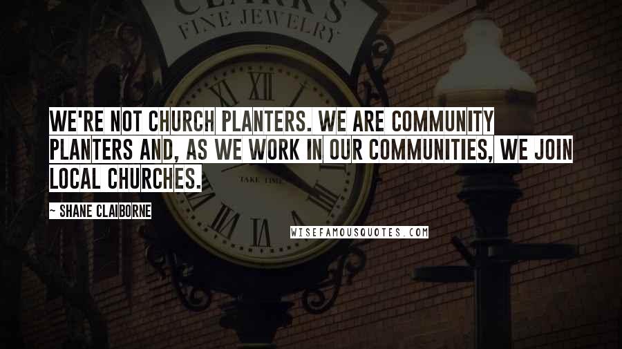 Shane Claiborne Quotes: We're not church planters. We are community planters and, as we work in our communities, we join local churches.