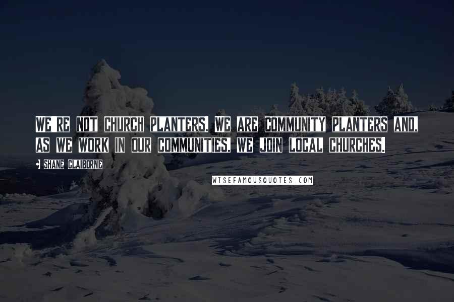 Shane Claiborne Quotes: We're not church planters. We are community planters and, as we work in our communities, we join local churches.