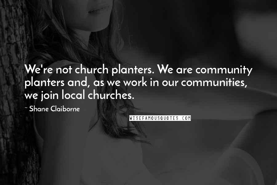 Shane Claiborne Quotes: We're not church planters. We are community planters and, as we work in our communities, we join local churches.