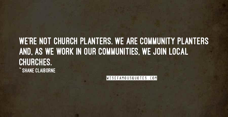 Shane Claiborne Quotes: We're not church planters. We are community planters and, as we work in our communities, we join local churches.