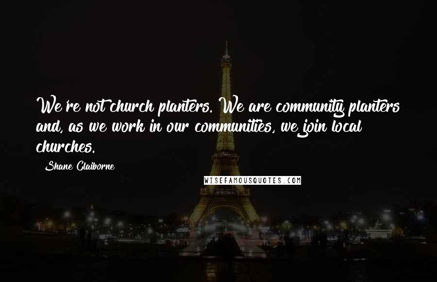 Shane Claiborne Quotes: We're not church planters. We are community planters and, as we work in our communities, we join local churches.