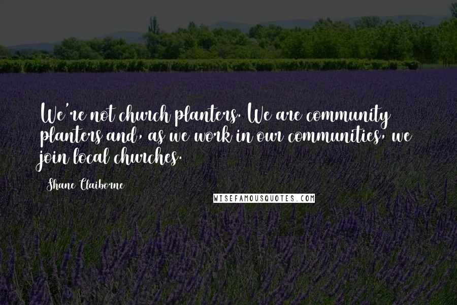 Shane Claiborne Quotes: We're not church planters. We are community planters and, as we work in our communities, we join local churches.