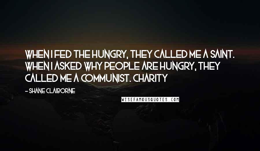 Shane Claiborne Quotes: When I fed the hungry, they called me a saint. When I asked why people are hungry, they called me a communist. Charity