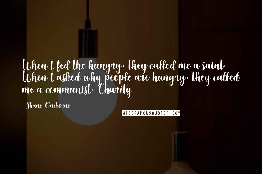 Shane Claiborne Quotes: When I fed the hungry, they called me a saint. When I asked why people are hungry, they called me a communist. Charity