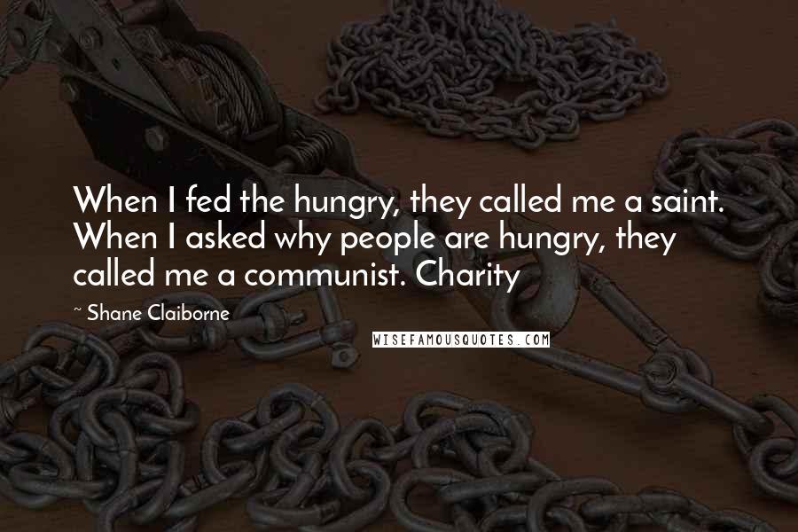 Shane Claiborne Quotes: When I fed the hungry, they called me a saint. When I asked why people are hungry, they called me a communist. Charity