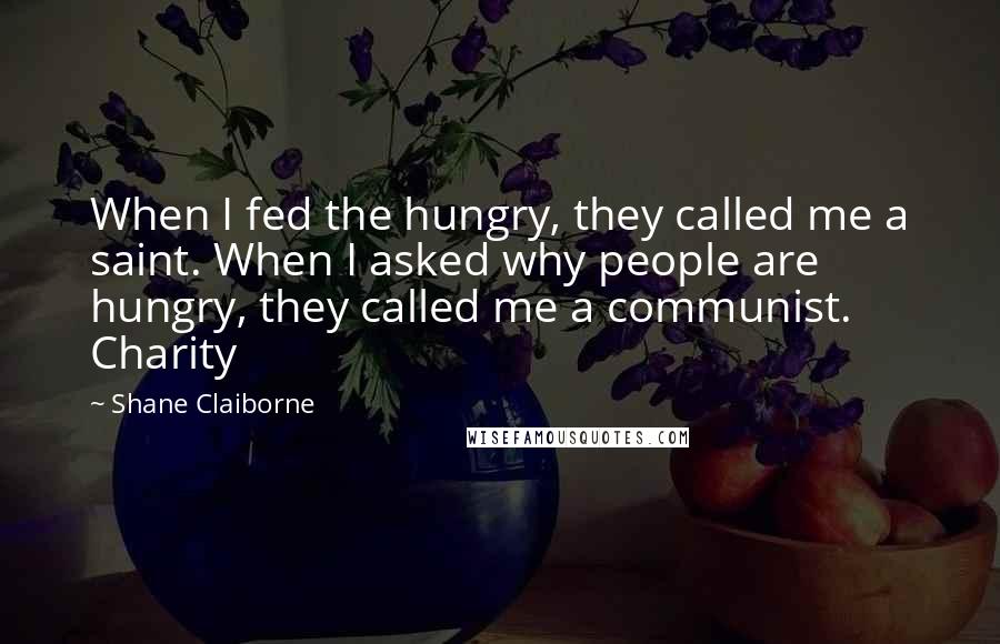 Shane Claiborne Quotes: When I fed the hungry, they called me a saint. When I asked why people are hungry, they called me a communist. Charity