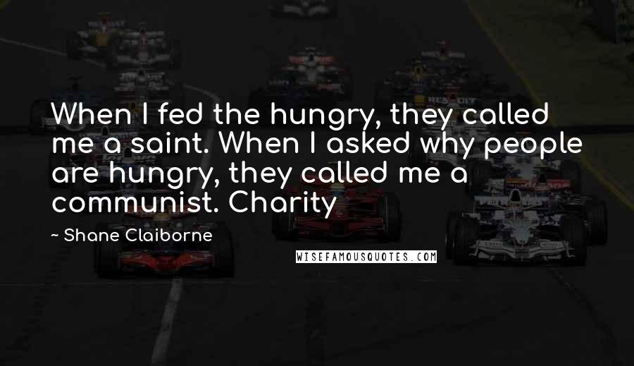 Shane Claiborne Quotes: When I fed the hungry, they called me a saint. When I asked why people are hungry, they called me a communist. Charity