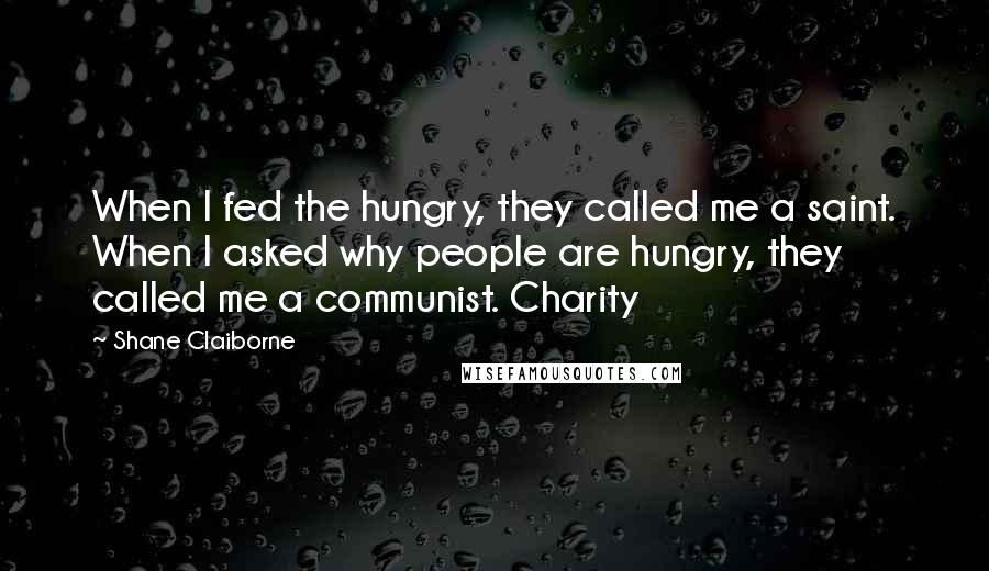 Shane Claiborne Quotes: When I fed the hungry, they called me a saint. When I asked why people are hungry, they called me a communist. Charity