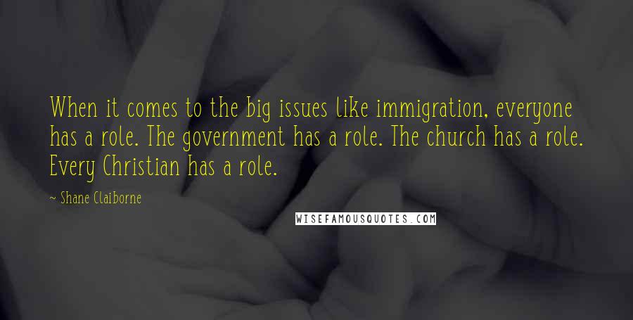 Shane Claiborne Quotes: When it comes to the big issues like immigration, everyone has a role. The government has a role. The church has a role. Every Christian has a role.