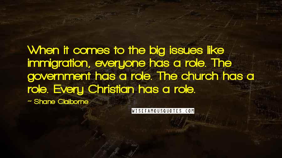 Shane Claiborne Quotes: When it comes to the big issues like immigration, everyone has a role. The government has a role. The church has a role. Every Christian has a role.