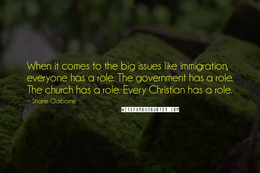 Shane Claiborne Quotes: When it comes to the big issues like immigration, everyone has a role. The government has a role. The church has a role. Every Christian has a role.