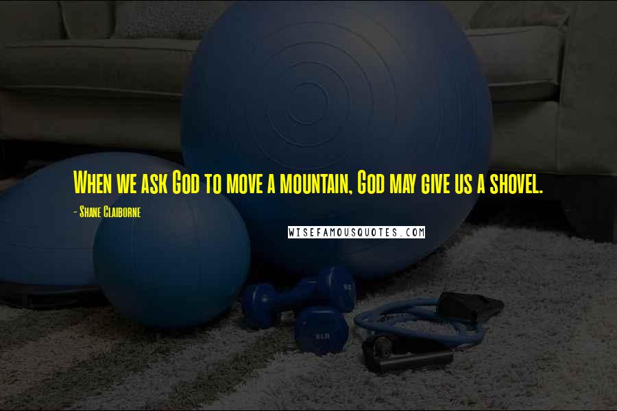 Shane Claiborne Quotes: When we ask God to move a mountain, God may give us a shovel.