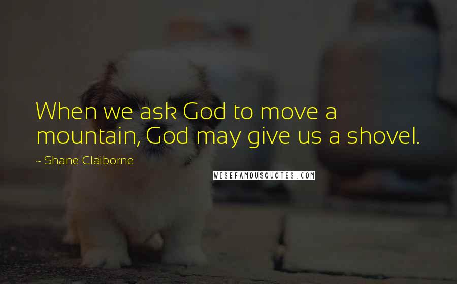 Shane Claiborne Quotes: When we ask God to move a mountain, God may give us a shovel.